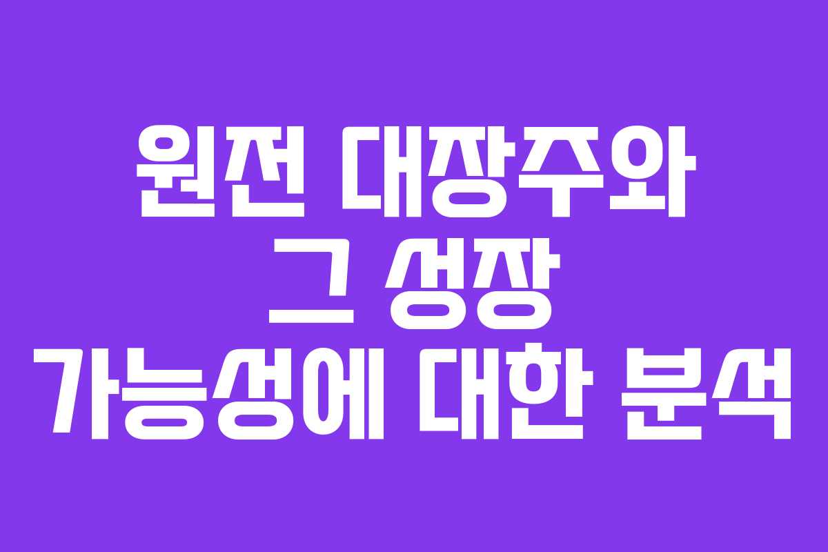 원전 대장주와 그 성장 가능성에 대한 분석