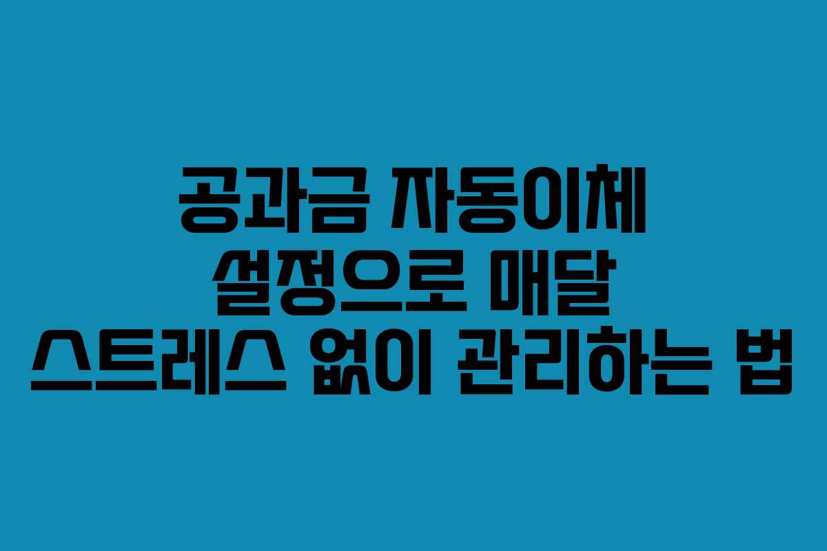 공과금 자동이체 설정으로 매달 스트레스 없이 관리하는 법