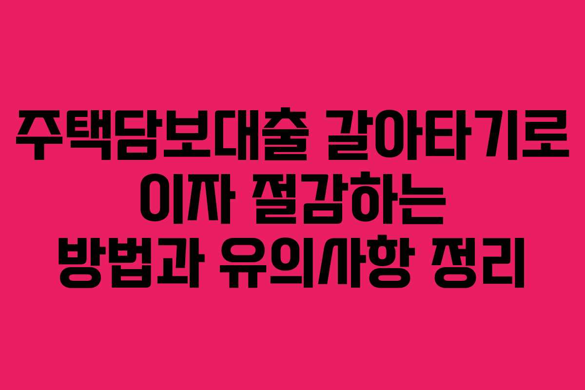 주택담보대출 갈아타기로 이자 절감하는 방법과 유의사항 정리