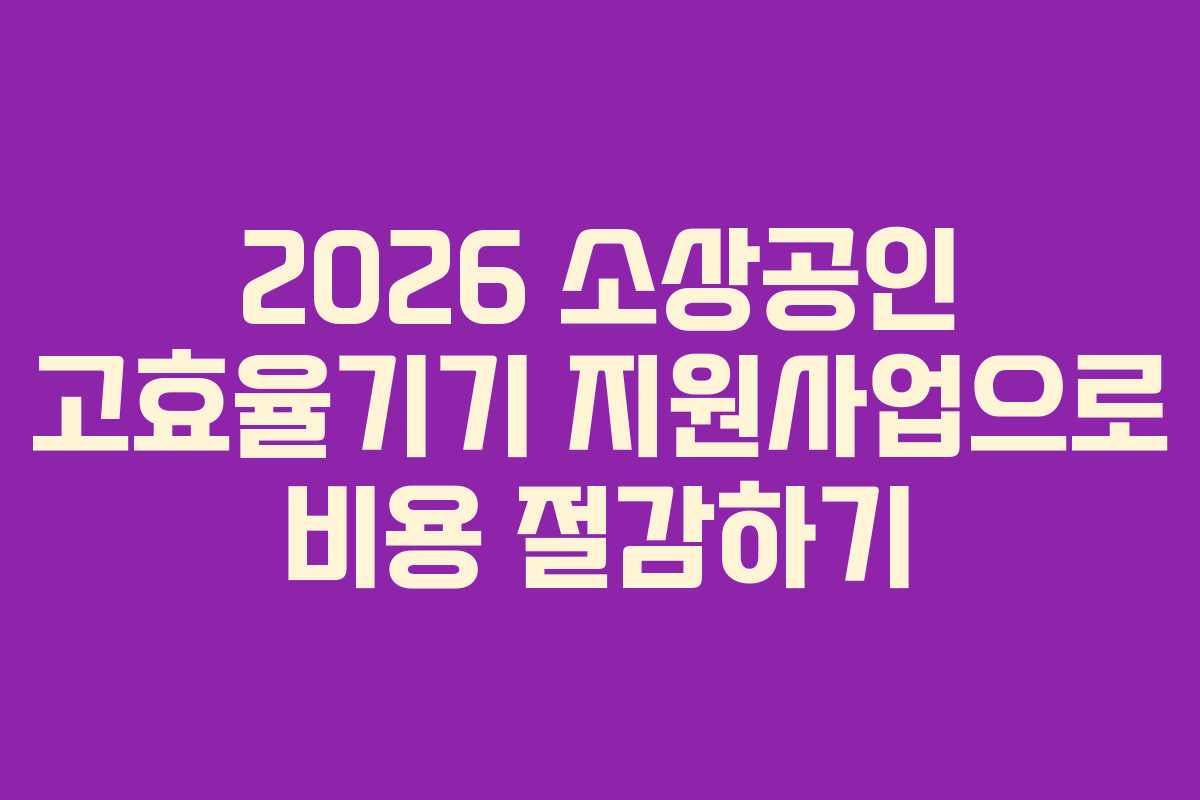 2026 소상공인 고효율기기 지원사업으로 비용 절감하기