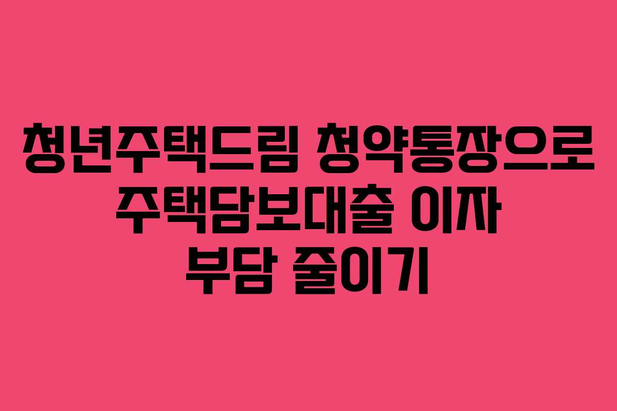 청년주택드림 청약통장으로 주택담보대출 이자 부담 줄이기