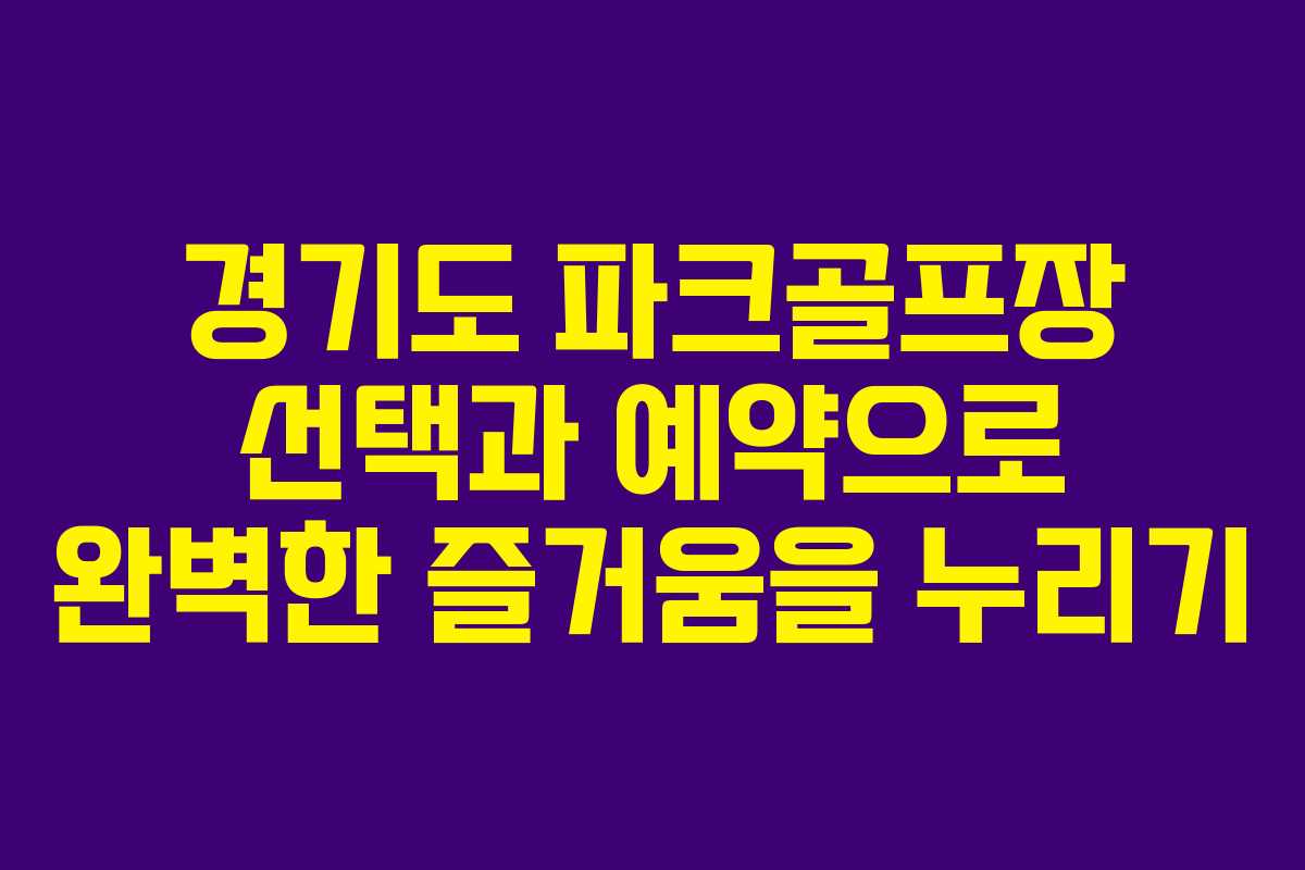 경기도 파크골프장 선택과 예약으로 완벽한 즐거움을 누리기