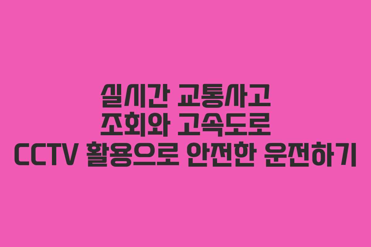 실시간 교통사고 조회와 고속도로 CCTV 활용으로 안전한 운전하기