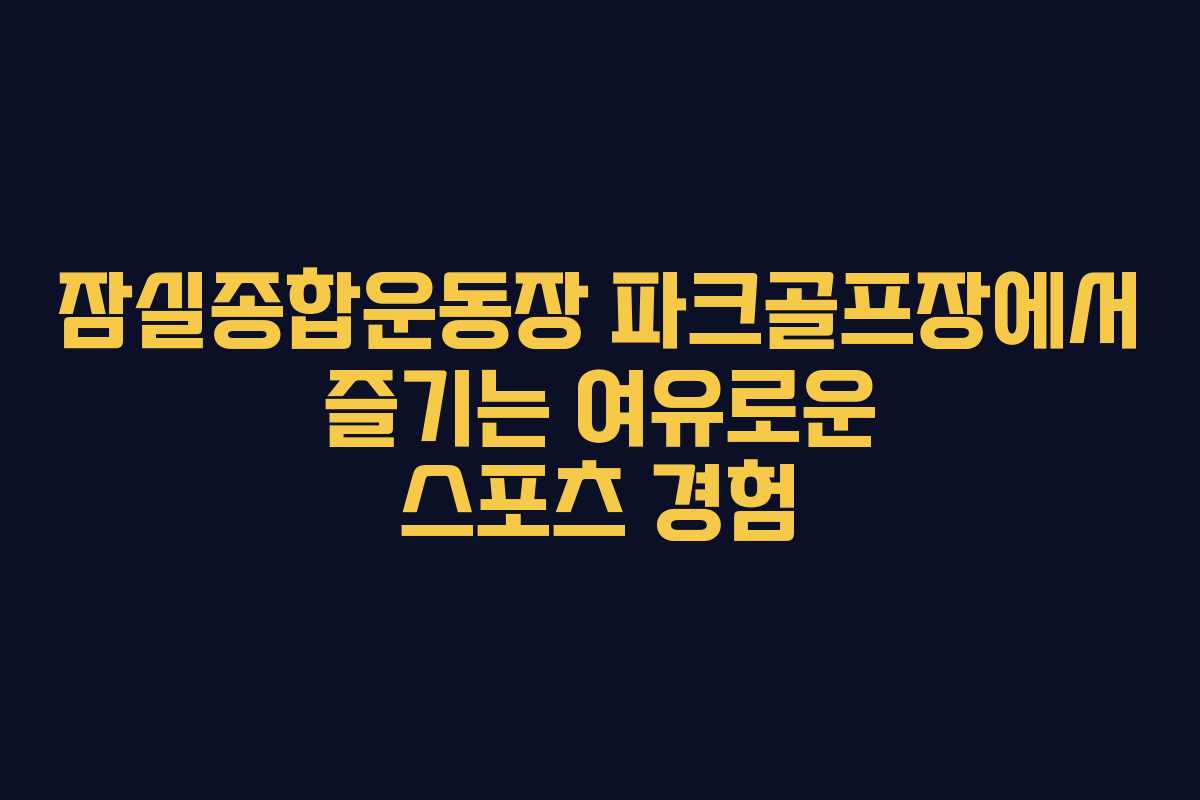 잠실종합운동장 파크골프장에서 즐기는 여유로운 스포츠 경험