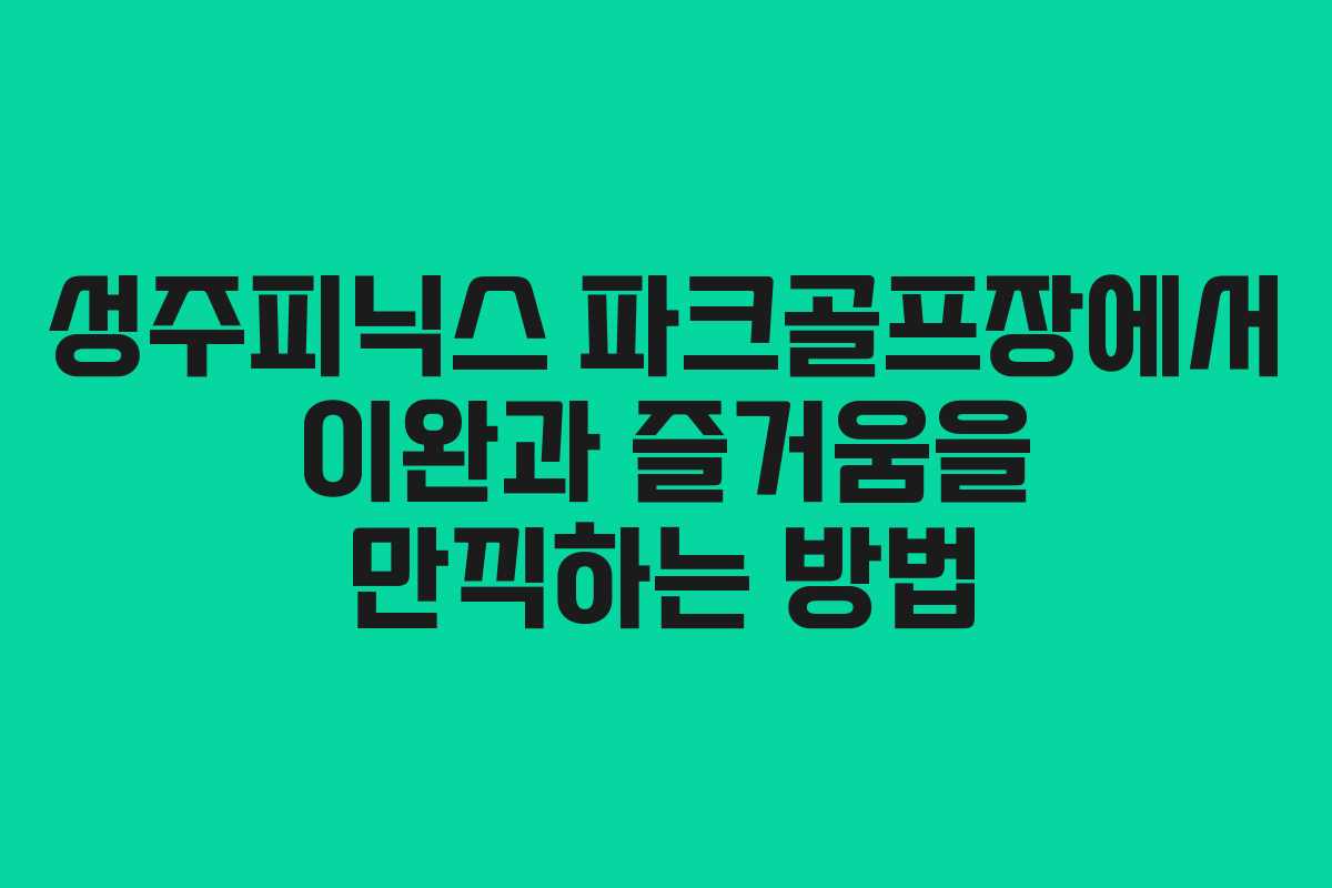성주피닉스 파크골프장에서 이완과 즐거움을 만끽하는 방법