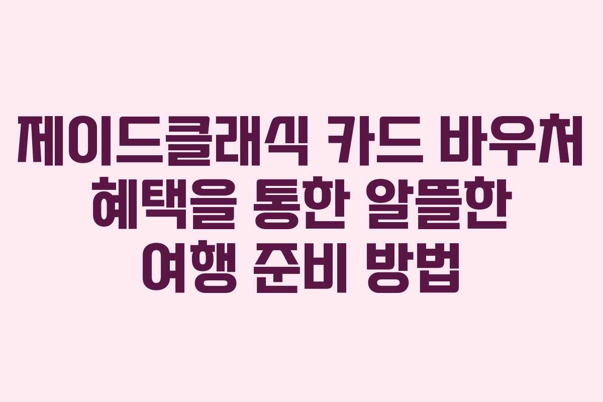 제이드클래식 카드 바우처 혜택을 통한 알뜰한 여행 준비 방법