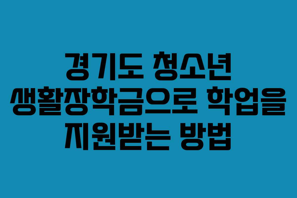 경기도 청소년 생활장학금으로 학업을 지원받는 방법