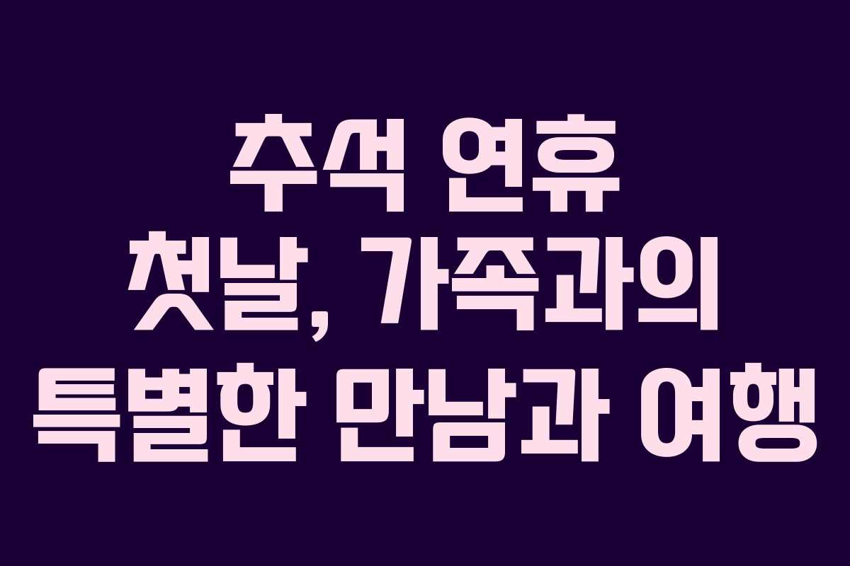 추석 연휴 첫날, 가족과의 특별한 만남과 여행