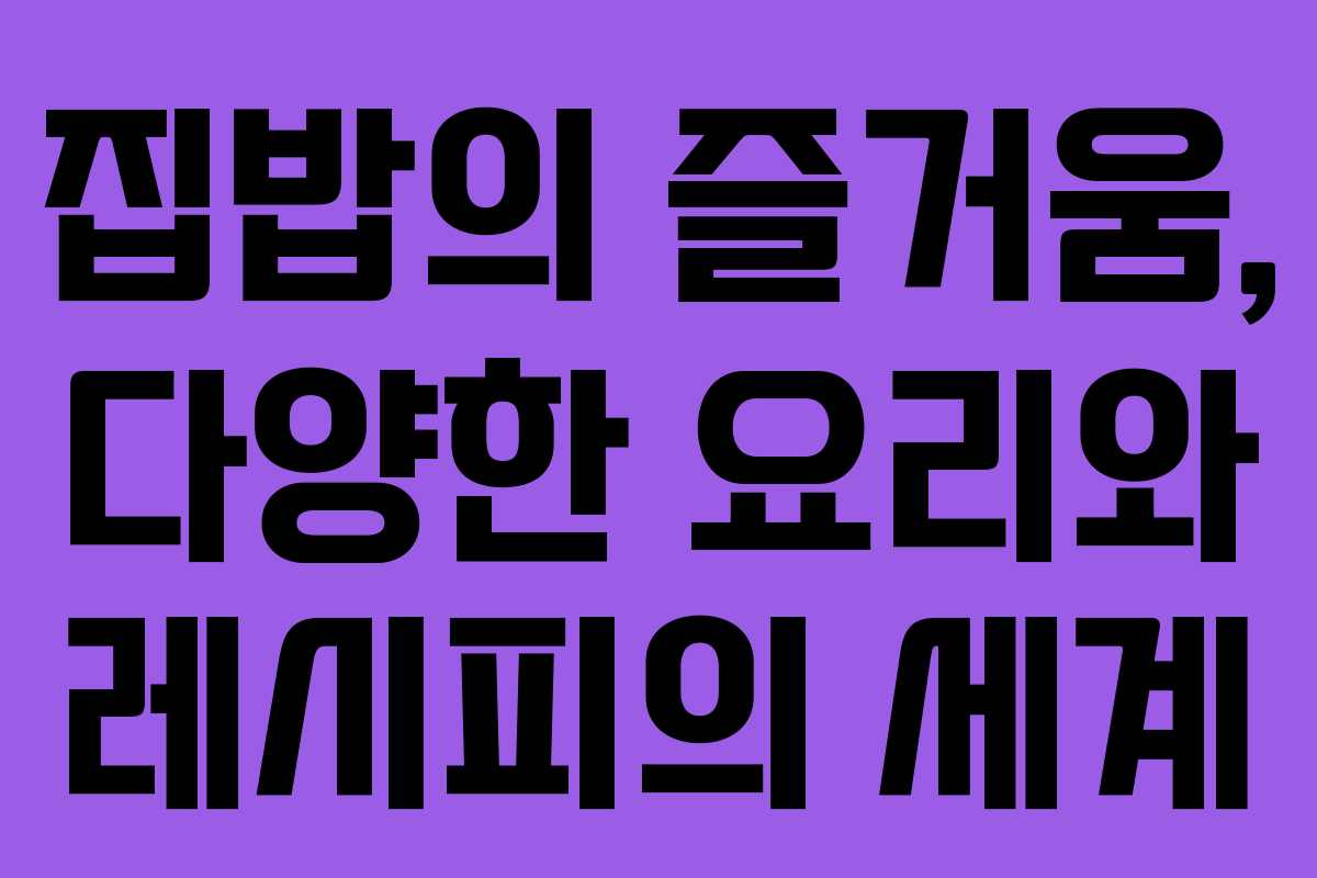 집밥의 즐거움, 다양한 요리와 레시피의 세계
