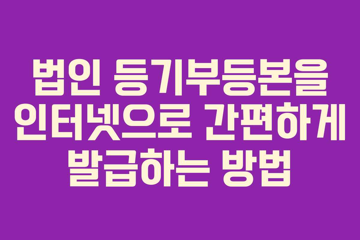 법인 등기부등본을 인터넷으로 간편하게 발급하는 방법